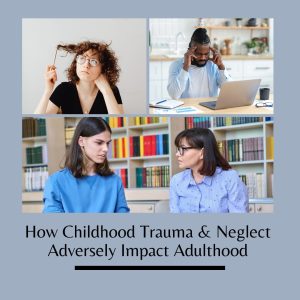 How Childhood Trauma & Neglect  Adversely Impact Adulthood 