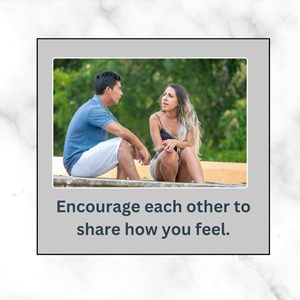 Encourage each other to share how you feel. Understand that sometimes sadness, worry, overwhelm – there’s a place for those feelings. 