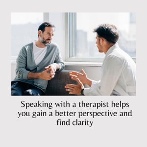 Speaking with a therapist helps you gain a better perspective and find clarity
