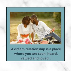 A dream relationship is a place where you are seen, heard,  valued and loved. 