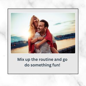 Mix up the routine and go  do something fun!