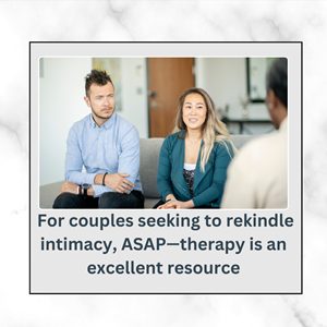 For couples seeking to rekindle intimacy, ASAP—therapy is an excellent resource