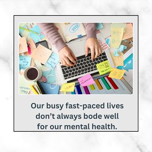 Our busy fast-paced lives  don’t always bode well for our mental health. 